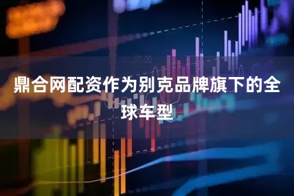 鼎合网配资作为别克品牌旗下的全球车型
