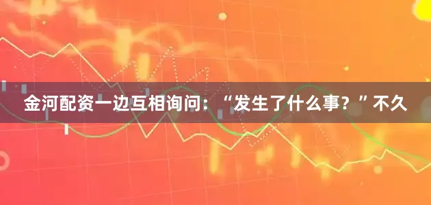 金河配资一边互相询问：“发生了什么事？”不久
