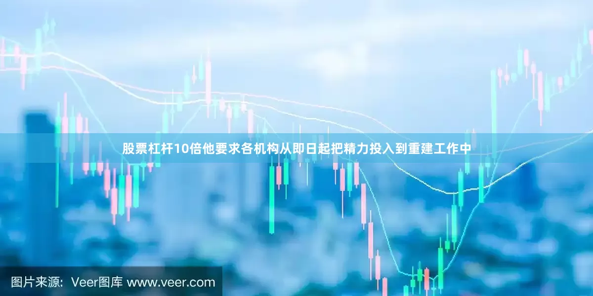 股票杠杆10倍他要求各机构从即日起把精力投入到重建工作中