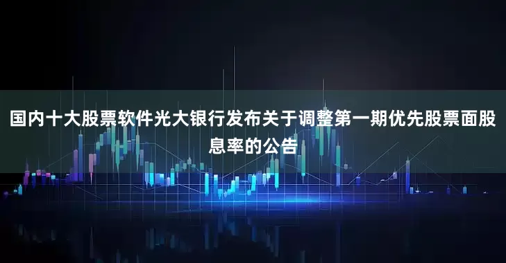 国内十大股票软件光大银行发布关于调整第一期优先股票面股息率的公告
