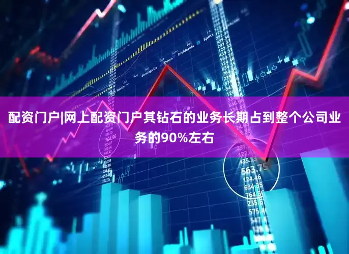 配资门户|网上配资门户其钻石的业务长期占到整个公司业务的90%左右