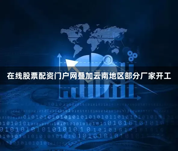 在线股票配资门户网叠加云南地区部分厂家开工
