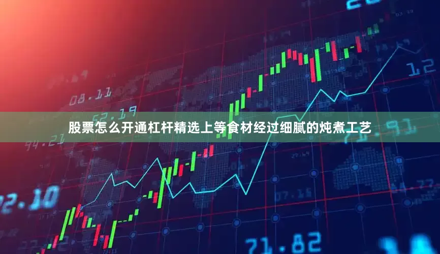 股票怎么开通杠杆精选上等食材经过细腻的炖煮工艺