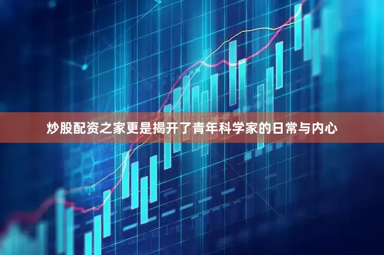 炒股配资之家更是揭开了青年科学家的日常与内心
