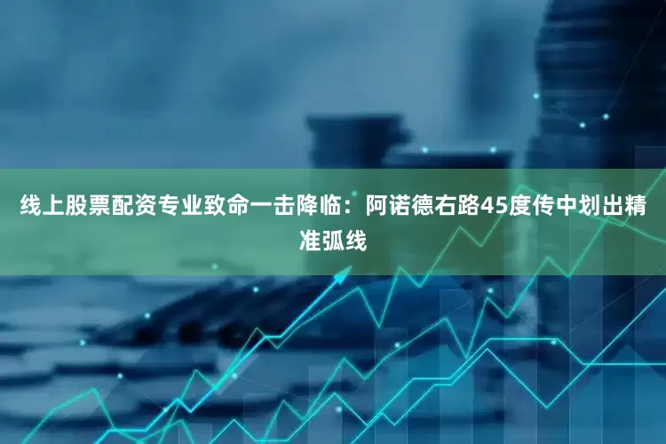 线上股票配资专业致命一击降临：阿诺德右路45度传中划出精准弧线