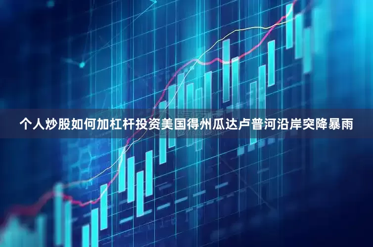 个人炒股如何加杠杆投资美国得州瓜达卢普河沿岸突降暴雨