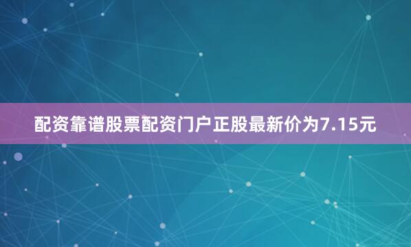配资靠谱股票配资门户正股最新价为7.15元