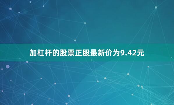 加杠杆的股票正股最新价为9.42元
