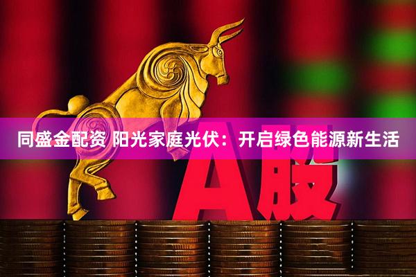 同盛金配资 阳光家庭光伏：开启绿色能源新生活