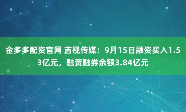 金多多配资官网 吉视传媒：9月15日融资买入1.53亿元，融资融券余额3.84亿元