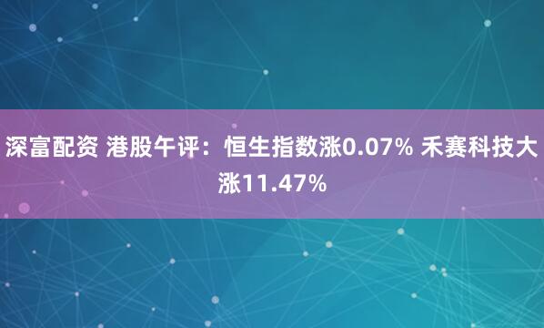 深富配资 港股午评：恒生指数涨0.07% 禾赛科技大涨11.47%