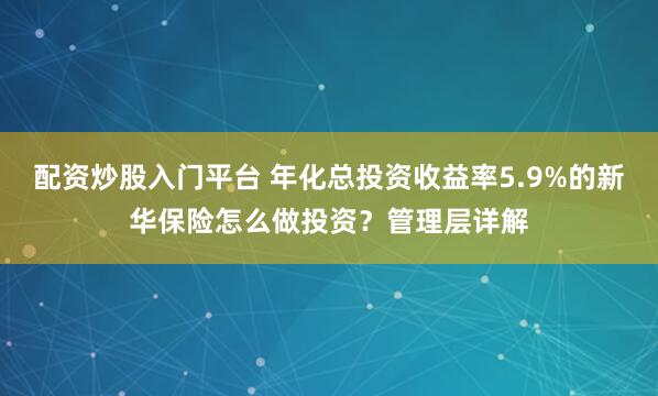 配资炒股入门平台 年化总投资收益率5.9%的新华保险怎么做投资?管理层详解