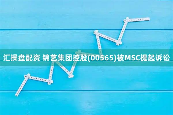 汇操盘配资 锦艺集团控股(00565)被MSC提起诉讼