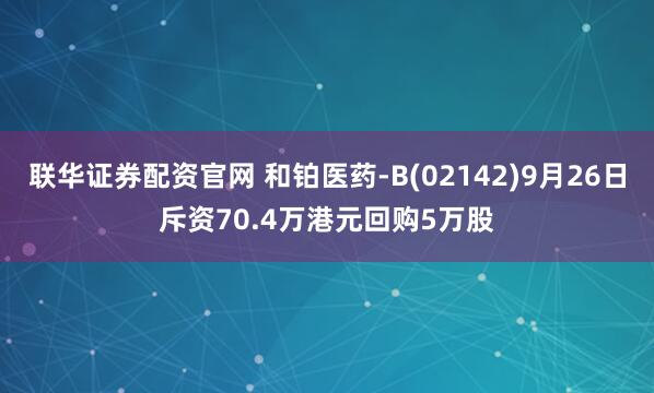 联华证券配资官网 和铂医药-B(02142)9月26日斥资70.4万港元回购5万股