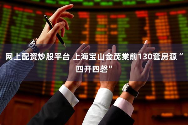 网上配资炒股平台 上海宝山金茂棠前130套房源“四开四磬”