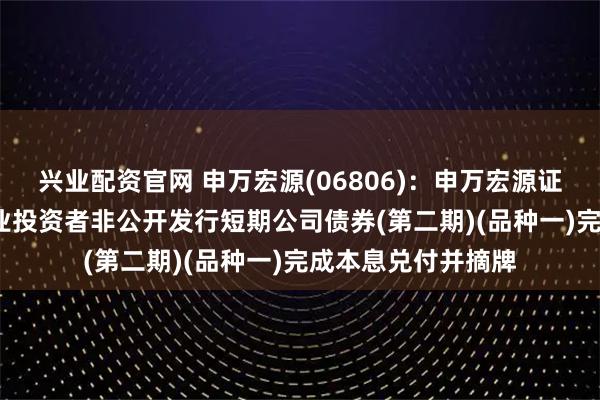 兴业配资官网 申万宏源(06806)：申万宏源证券2025年面向专业投资者非公开发行短期公司债券(第二期)(品种一)完成本息兑付并摘牌
