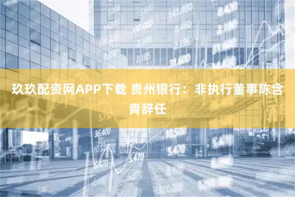 玖玖配资网APP下载 贵州银行：非执行董事陈含青辞任