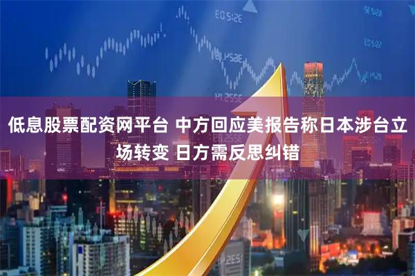 低息股票配资网平台 中方回应美报告称日本涉台立场转变 日方需反思纠错