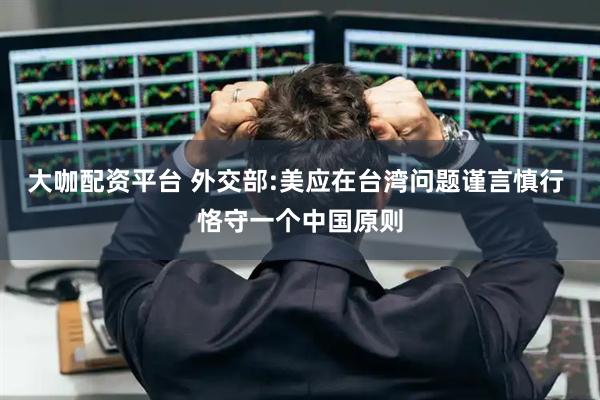 大咖配资平台 外交部:美应在台湾问题谨言慎行 恪守一个中国原则