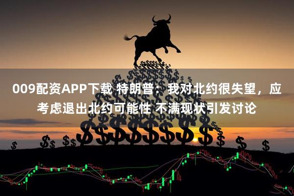 009配资APP下载 特朗普：我对北约很失望，应考虑退出北约可能性 不满现状引发讨论