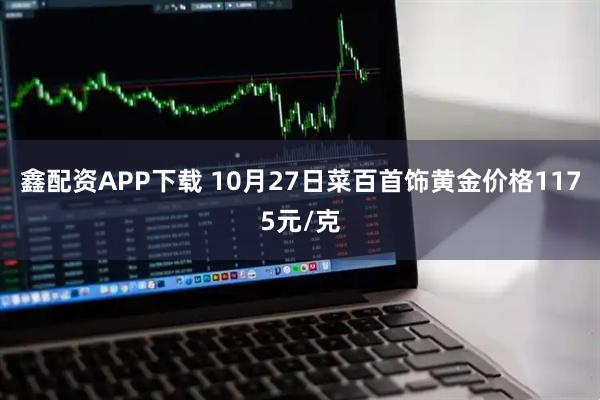 鑫配资APP下载 10月27日菜百首饰黄金价格1175元/克