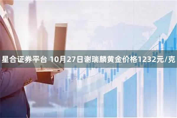 星合证券平台 10月27日谢瑞麟黄金价格1232元/克