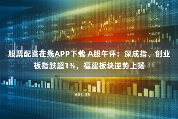 股票配资在线APP下载 A股午评：深成指、创业板指跌超1%，福建板块逆势上扬