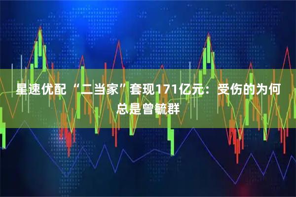 星速优配 “二当家”套现171亿元：受伤的为何总是曾毓群