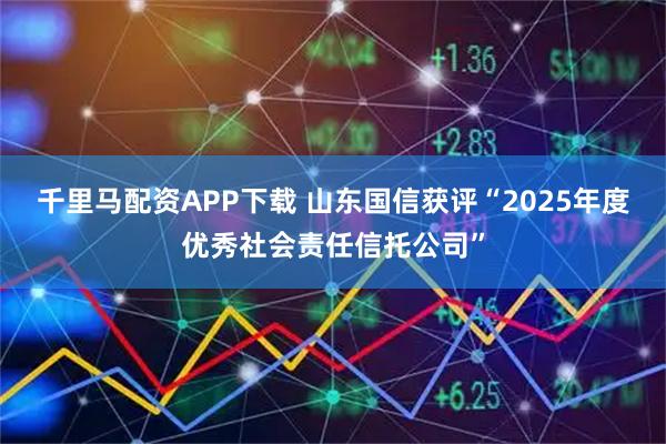 千里马配资APP下载 山东国信获评“2025年度优秀社会责任信托公司”