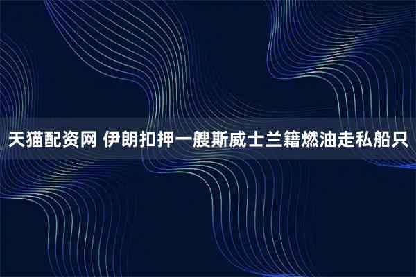 天猫配资网 伊朗扣押一艘斯威士兰籍燃油走私船只