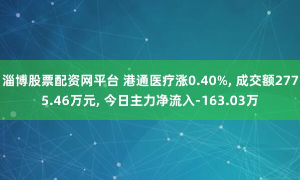 淄博股票配资网平台 港通医疗涨0.40%, 成交额2775.46万元, 今日主力净流入-163.03万