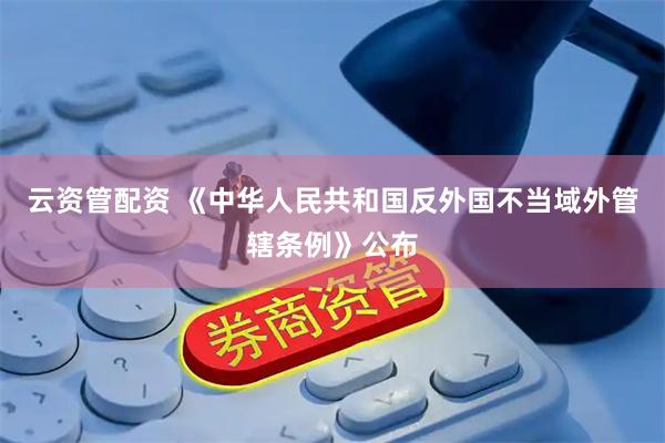 云资管配资 《中华人民共和国反外国不当域外管辖条例》公布