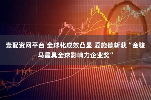 壹配资网平台 全球化成效凸显 爱施德斩获“金骏马最具全球影响力企业奖”