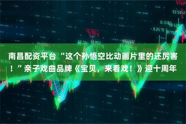 南昌配资平台 “这个孙悟空比动画片里的还厉害！”亲子戏曲品牌《宝贝，来看戏！》迎十周年