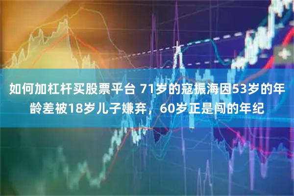 如何加杠杆买股票平台 71岁的寇振海因53岁的年龄差被18岁儿子嫌弃，60岁正是闯的年纪