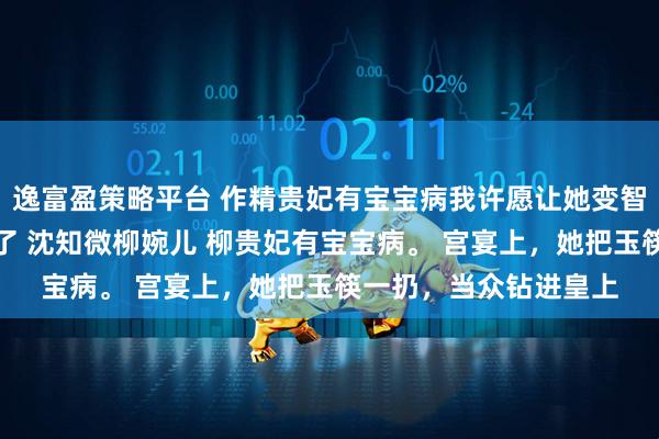 逸富盈策略平台 作精贵妃有宝宝病我许愿让她变智障巨婴后狗皇帝悔疯了 沈知微柳婉儿 柳贵妃有宝宝病。 宫宴上，她把玉筷一扔，当众钻进皇上