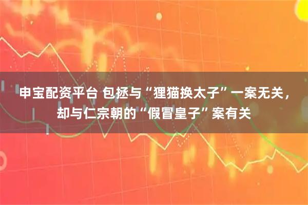 申宝配资平台 包拯与“狸猫换太子”一案无关，却与仁宗朝的“假冒皇子”案有关