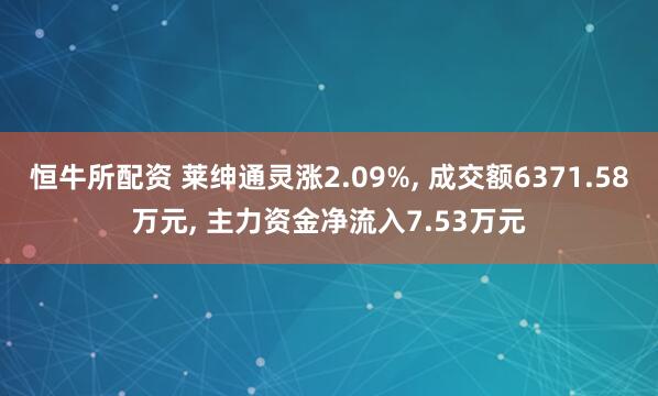 恒牛所配资 莱绅通灵涨2.09%, 成交额6371.58万元, 主力资金净流入7.53万元