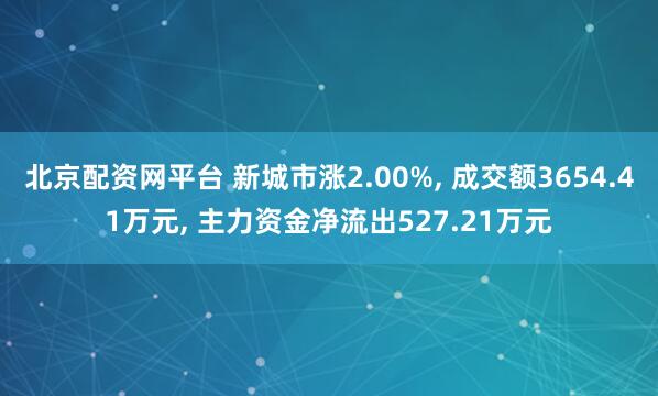北京配资网平台 新城市涨2.00%, 成交额3654.41万元, 主力资金净流出527.21万元