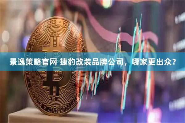 景逸策略官网 捷豹改装品牌公司，哪家更出众？