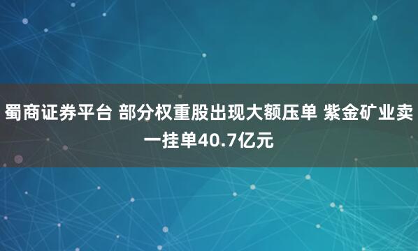 蜀商证券平台 部分权重股出现大额压单 紫金矿业卖一挂单40.7亿元