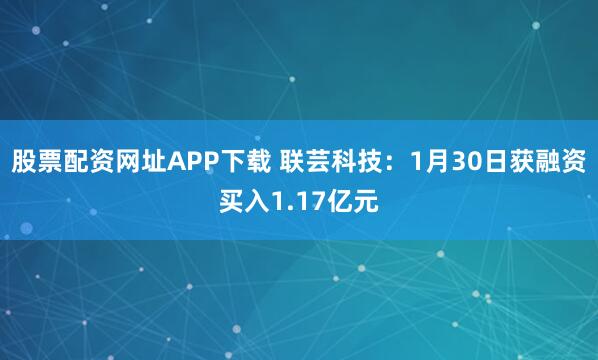 股票配资网址APP下载 联芸科技：1月30日获融资买入1.17亿元