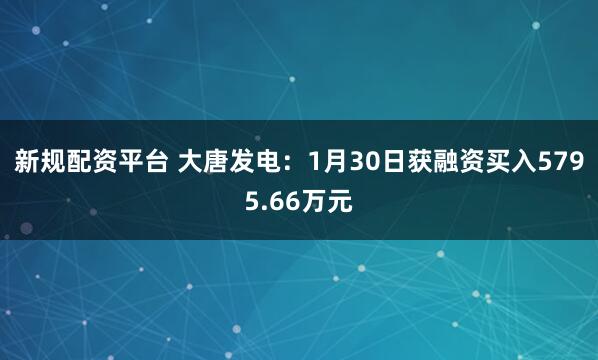 新规配资平台 大唐发电：1月30日获融资买入5795.66万元