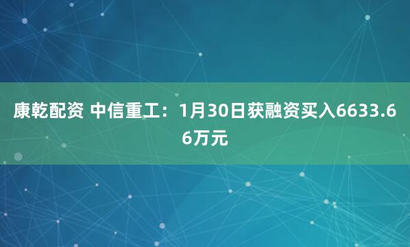 康乾配资 中信重工：1月30日获融资买入6633.66万元