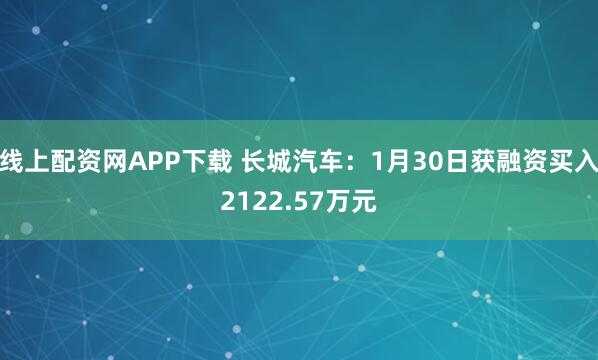 线上配资网APP下载 长城汽车：1月30日获融资买入2122.57万元