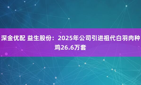 深金优配 益生股份：2025年公司引进祖代白羽肉种鸡26.6万套