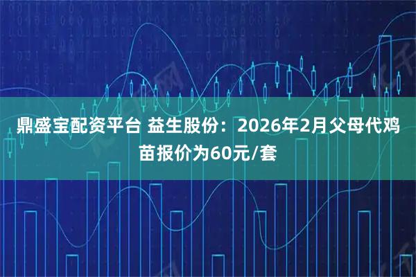 鼎盛宝配资平台 益生股份：2026年2月父母代鸡苗报价为60元/套