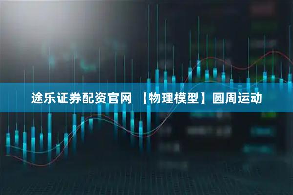 途乐证券配资官网 【物理模型】圆周运动